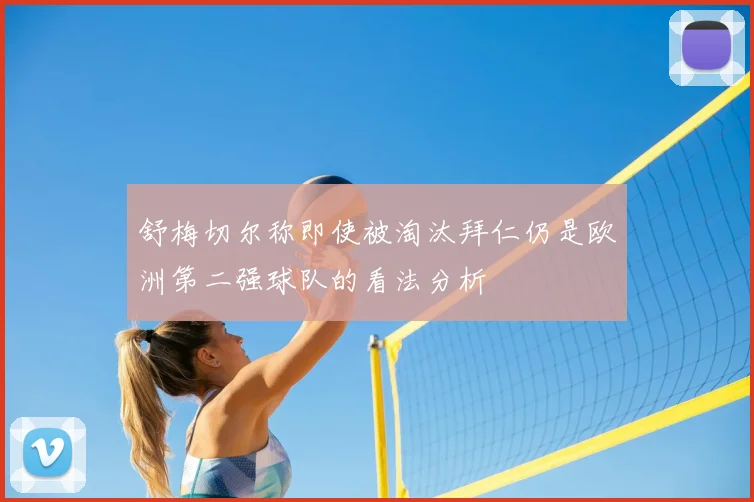 舒梅切尔称即使被淘汰拜仁仍是欧洲第二强球队的看法分析