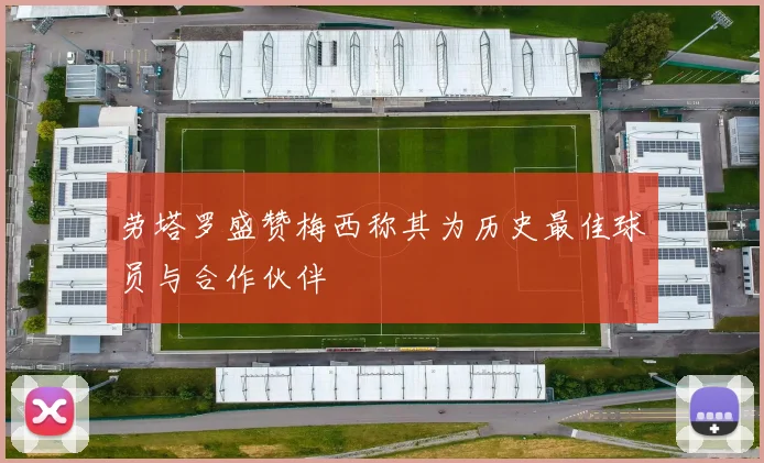 劳塔罗盛赞梅西称其为历史最佳球员与合作伙伴
