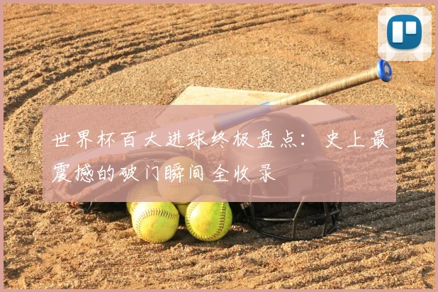 世界杯百大进球终极盘点：史上最震撼的破门瞬间全收录
