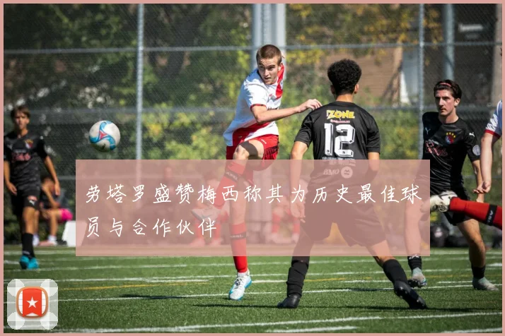 劳塔罗盛赞梅西称其为历史最佳球员与合作伙伴