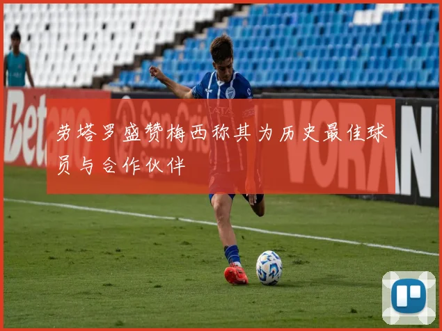 劳塔罗盛赞梅西称其为历史最佳球员与合作伙伴