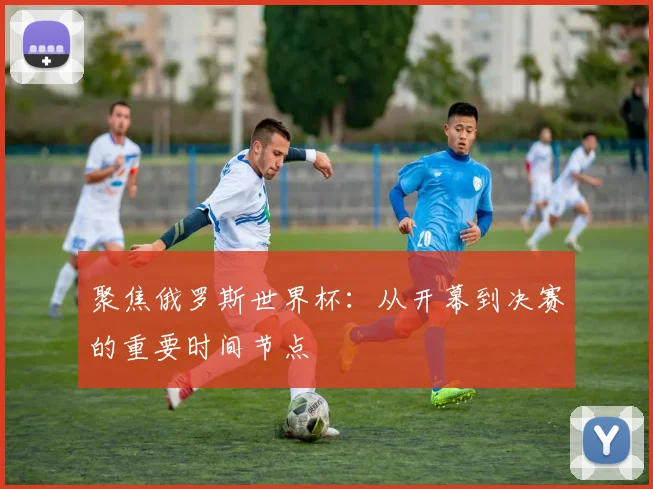 聚焦俄罗斯世界杯:从开幕到决赛的重要时间节点