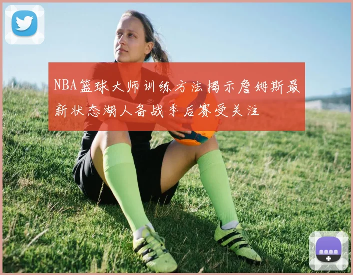 NBA篮球大师训练方法揭示詹姆斯最新状态湖人备战季后赛受关注