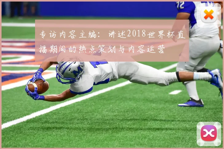 专访内容主编:讲述2018世界杯直播期间的热点策划与内容运营