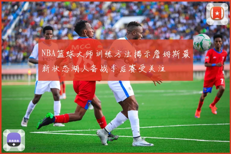 NBA篮球大师训练方法揭示詹姆斯最新状态湖人备战季后赛受关注