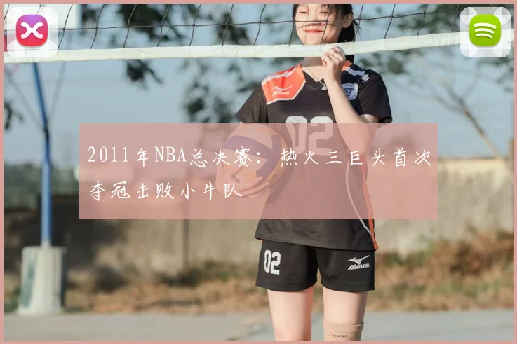 2011年NBA总决赛：热火三巨头首次夺冠击败小牛队
