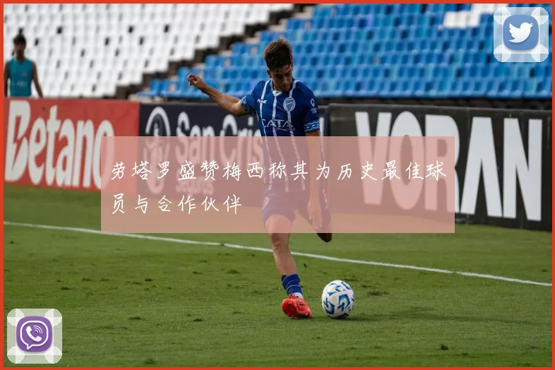 劳塔罗盛赞梅西称其为历史最佳球员与合作伙伴