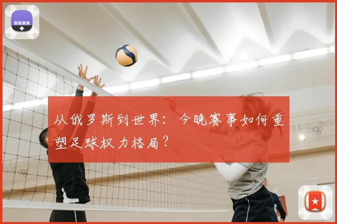 从俄罗斯到世界:今晚赛事如何重塑足球权力格局?