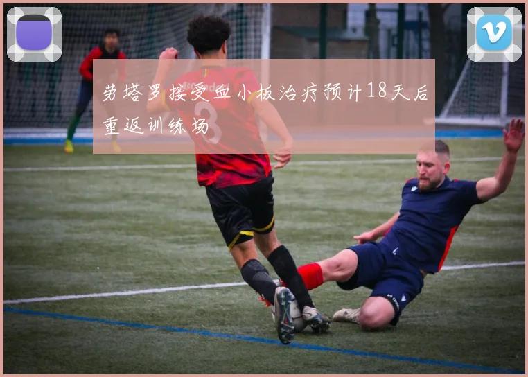 劳塔罗接受血小板治疗预计18天后重返训练场