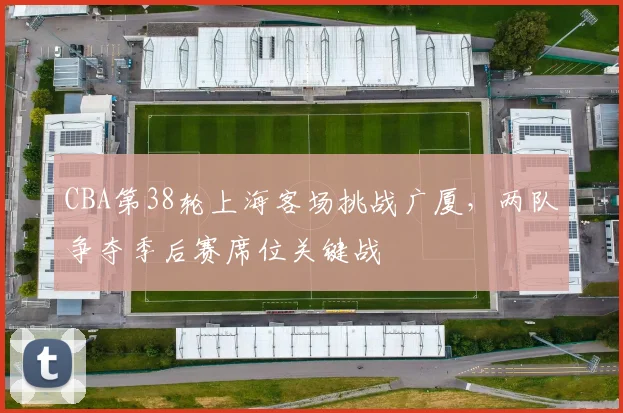 CBA第38轮上海客场挑战广厦,两队争夺季后赛席位关键战