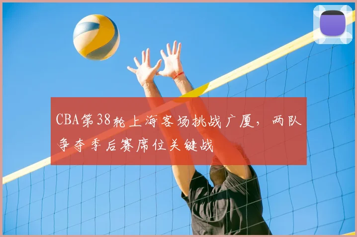 CBA第38轮上海客场挑战广厦，两队争夺季后赛席位关键战