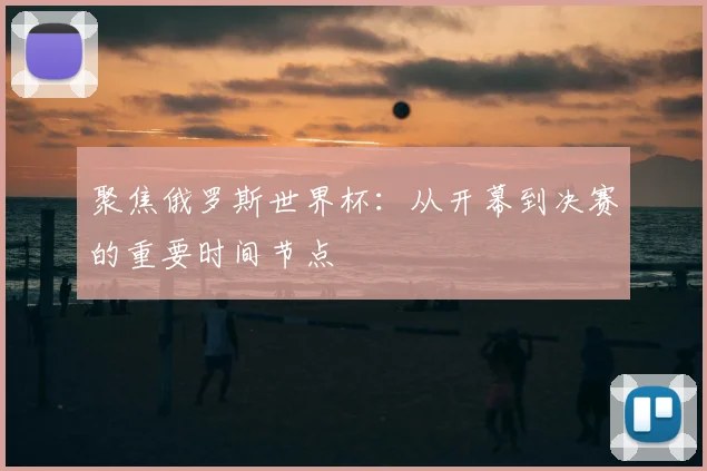 聚焦俄罗斯世界杯：从开幕到决赛的重要时间节点