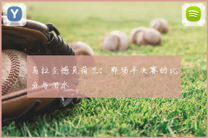 乌拉圭憾负荷兰:那场半决赛的比分与泪水