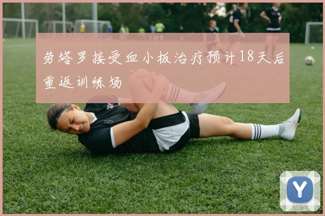 劳塔罗接受血小板治疗预计18天后重返训练场