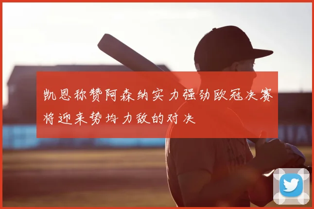 凯恩称赞阿森纳实力强劲欧冠决赛将迎来势均力敌的对决