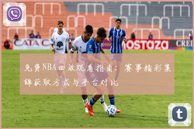 免费NBA回放观看指南：赛事精彩集锦获取方式与平台对比