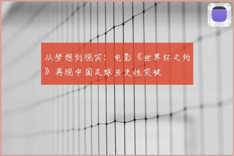 从梦想到现实：电影《世界杯之约》再现中国足球历史性突破
