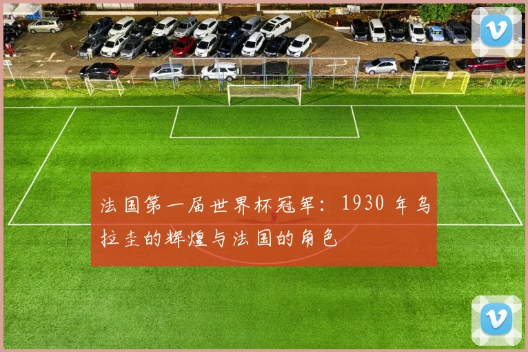 法国第一届世界杯冠军：1930 年乌拉圭的辉煌与法国的角色