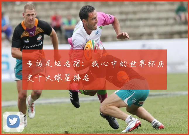 专访足坛名宿：我心中的世界杯历史十大球星排名