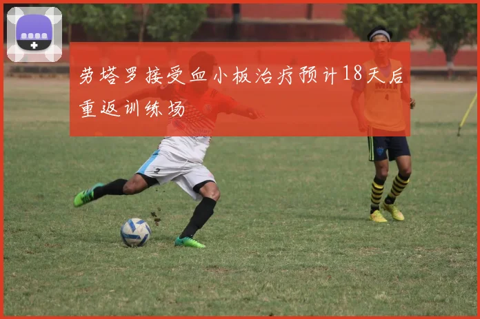 劳塔罗接受血小板治疗预计18天后重返训练场