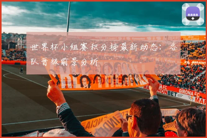 世界杯小组赛积分榜最新动态:各队晋级前景分析