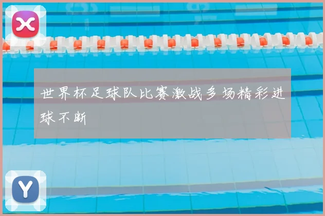 世界杯足球队比赛激战多场精彩进球不断