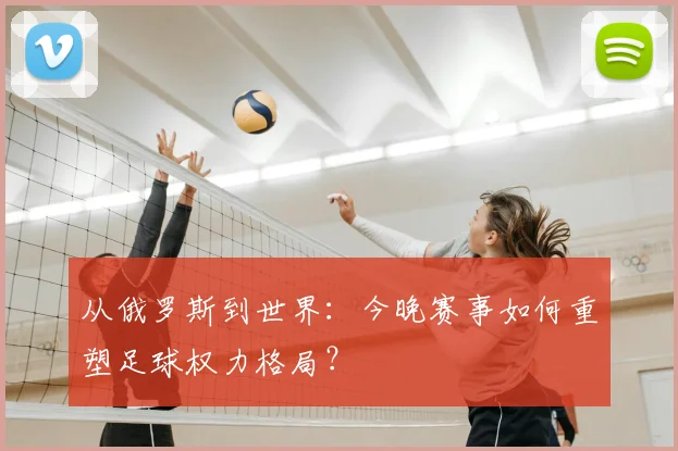 从俄罗斯到世界：今晚赛事如何重塑足球权力格局？