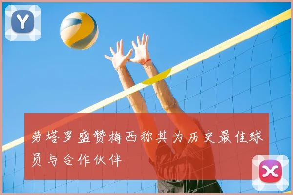 劳塔罗盛赞梅西称其为历史最佳球员与合作伙伴