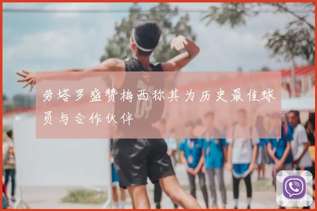 劳塔罗盛赞梅西称其为历史最佳球员与合作伙伴