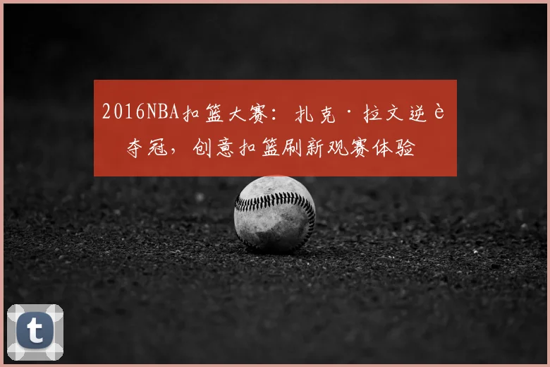 2016NBA扣篮大赛：扎克·拉文逆转夺冠，创意扣篮刷新观赛体验