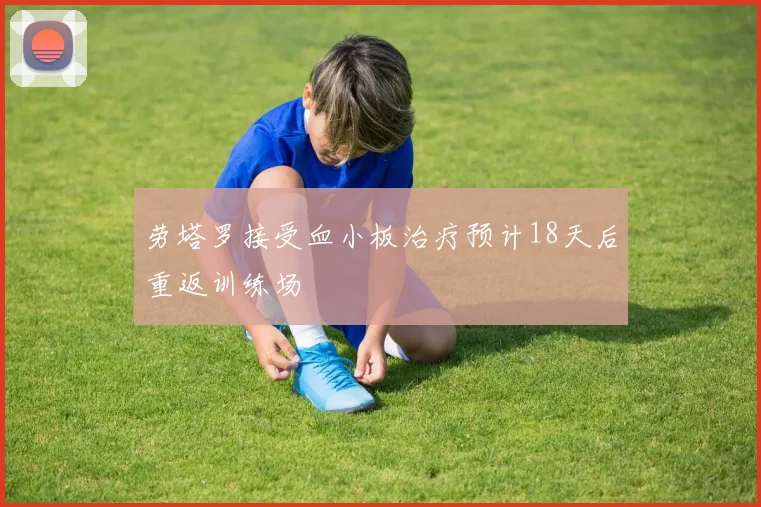 劳塔罗接受血小板治疗预计18天后重返训练场