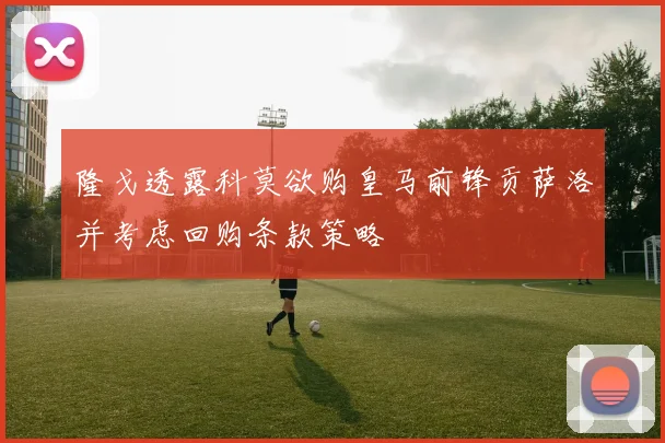隆戈透露科莫欲购皇马前锋贡萨洛并考虑回购条款策略