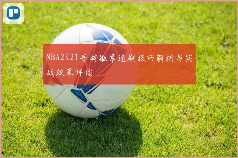 NBA2K21手游徽章速刷技巧解析与实战效果评估