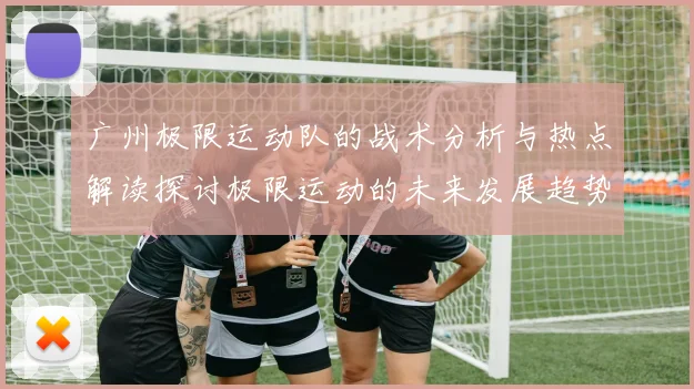 广州极限运动队的战术分析与热点解读探讨极限运动的未来发展趋势