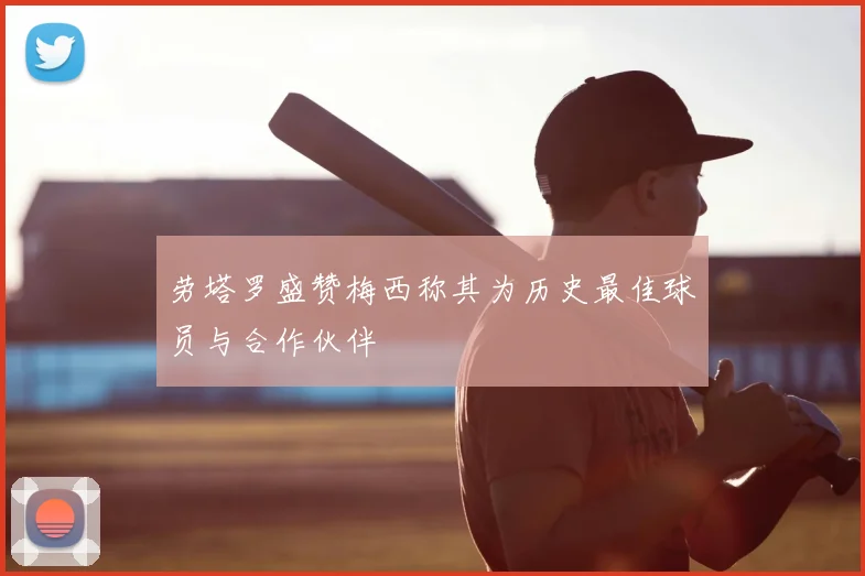 劳塔罗盛赞梅西称其为历史最佳球员与合作伙伴