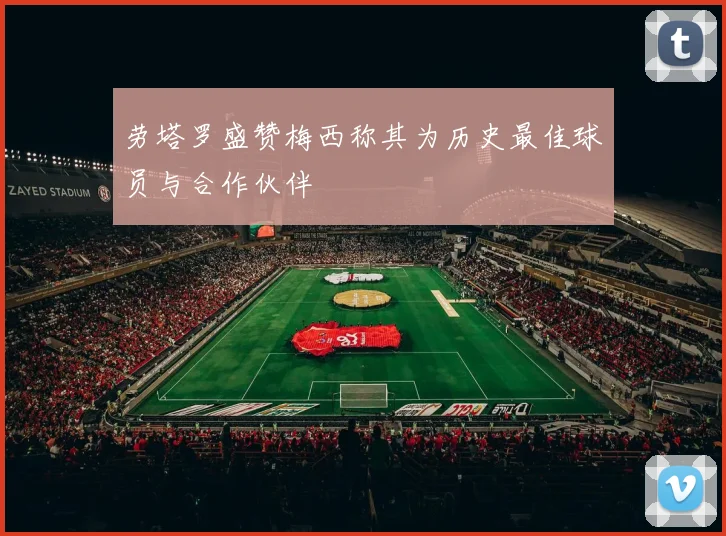 劳塔罗盛赞梅西称其为历史最佳球员与合作伙伴