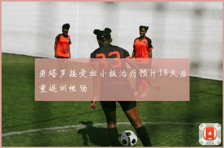 劳塔罗接受血小板治疗预计18天后重返训练场