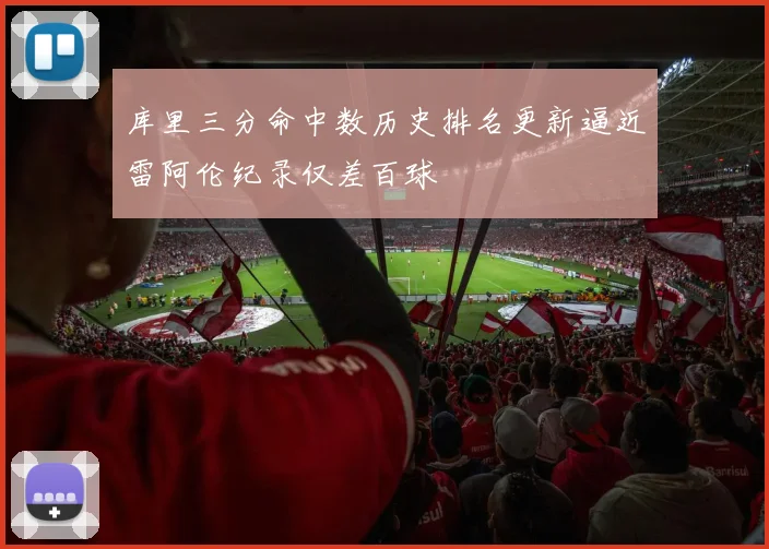 库里三分命中数历史排名更新逼近雷阿伦纪录仅差百球