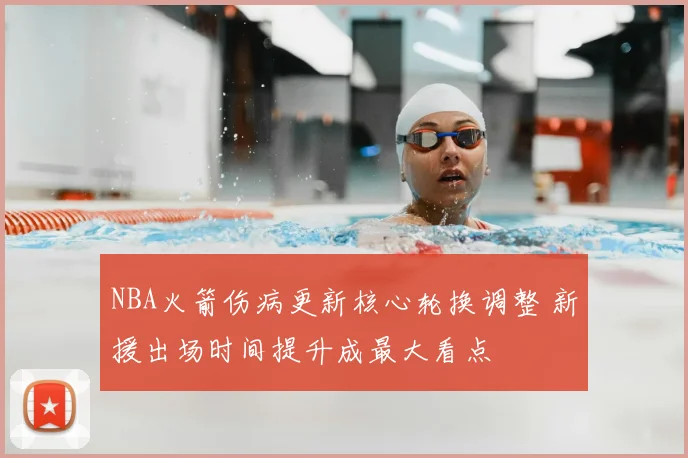 NBA火箭伤病更新核心轮换调整 新援出场时间提升成最大看点