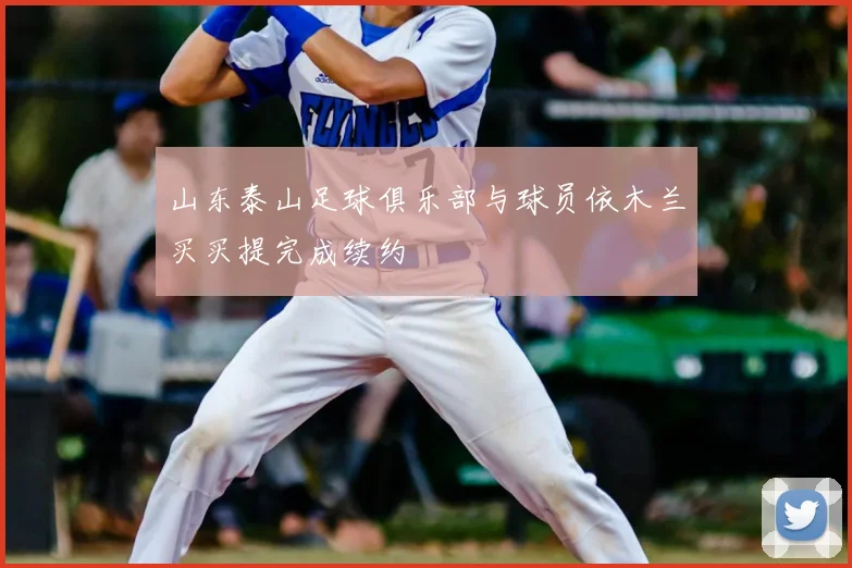 山东泰山足球俱乐部与球员依木兰买买提完成续约