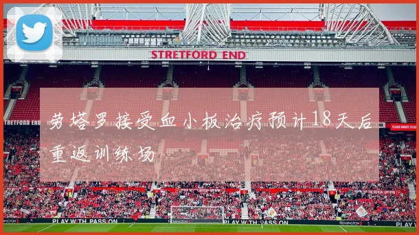 劳塔罗接受血小板治疗预计18天后重返训练场