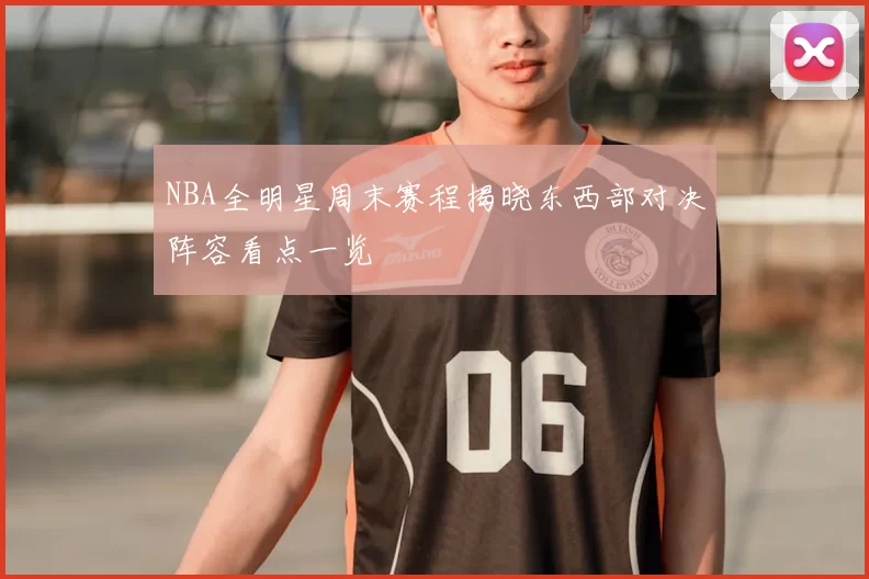 NBA全明星周末赛程揭晓东西部对决阵容看点一览