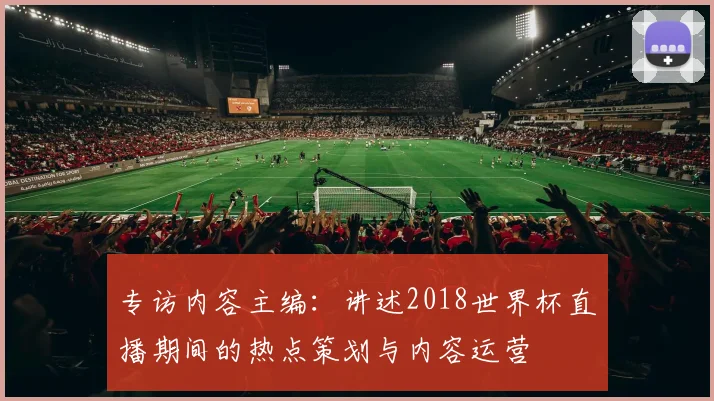 专访内容主编:讲述2018世界杯直播期间的热点策划与内容运营