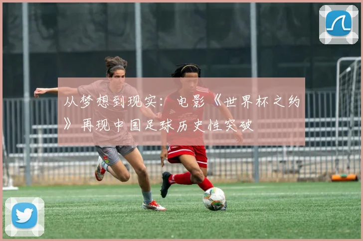 从梦想到现实：电影《世界杯之约》再现中国足球历史性突破