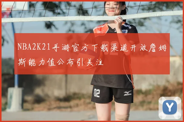 NBA2K21手游官方下载渠道开放詹姆斯能力值公布引关注