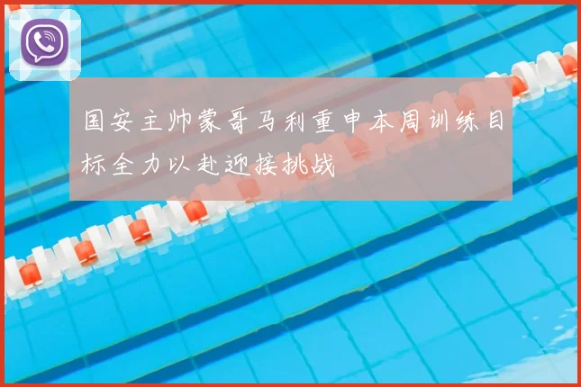 国安主帅蒙哥马利重申本周训练目标全力以赴迎接挑战
