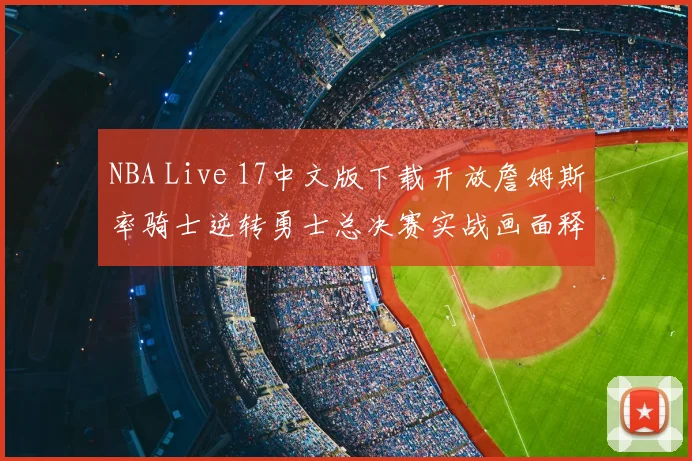 NBA Live 17中文版下载开放詹姆斯率骑士逆转勇士总决赛实战画面释出