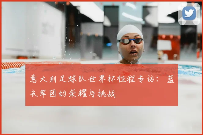 意大利足球队世界杯征程专访：蓝衣军团的荣耀与挑战