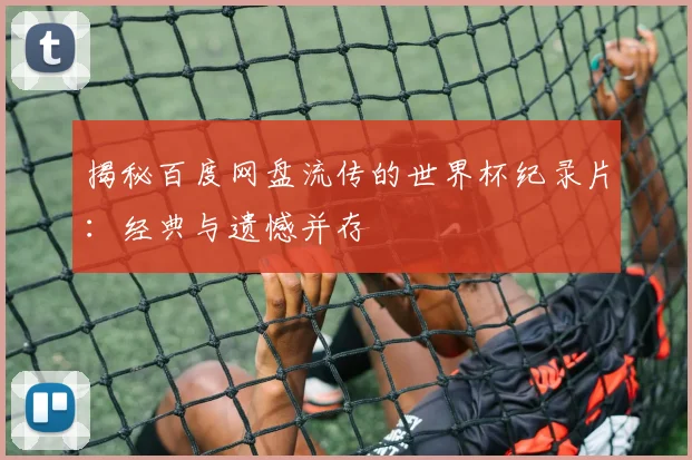 揭秘百度网盘流传的世界杯纪录片：经典与遗憾并存