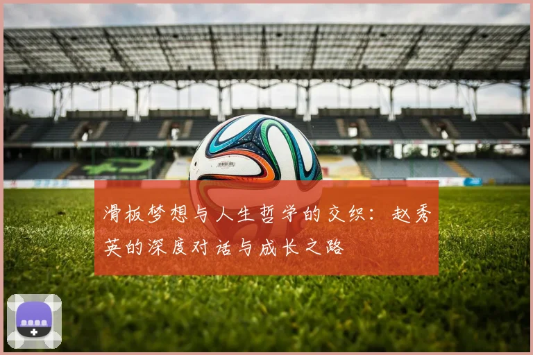 滑板梦想与人生哲学的交织：赵秀英的深度对话与成长之路